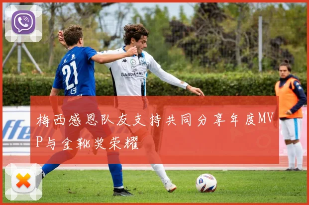 梅西感恩队友支持共同分享年度MVP与金靴奖荣耀