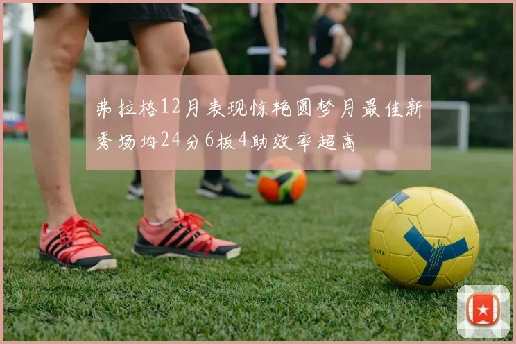 弗拉格12月表现惊艳圆梦月最佳新秀场均24分6板4助效率超高
