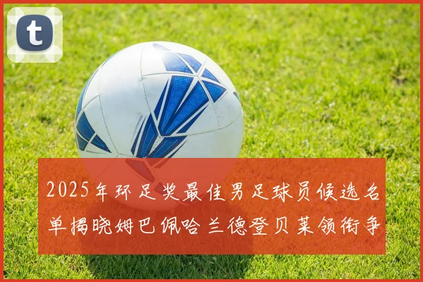 2025年环足奖最佳男足球员候选名单揭晓姆巴佩哈兰德登贝莱领衔争夺荣耀
