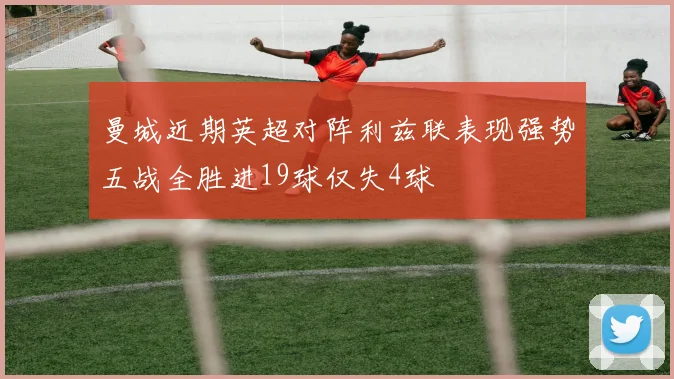 曼城近期英超对阵利兹联表现强势五战全胜进19球仅失4球