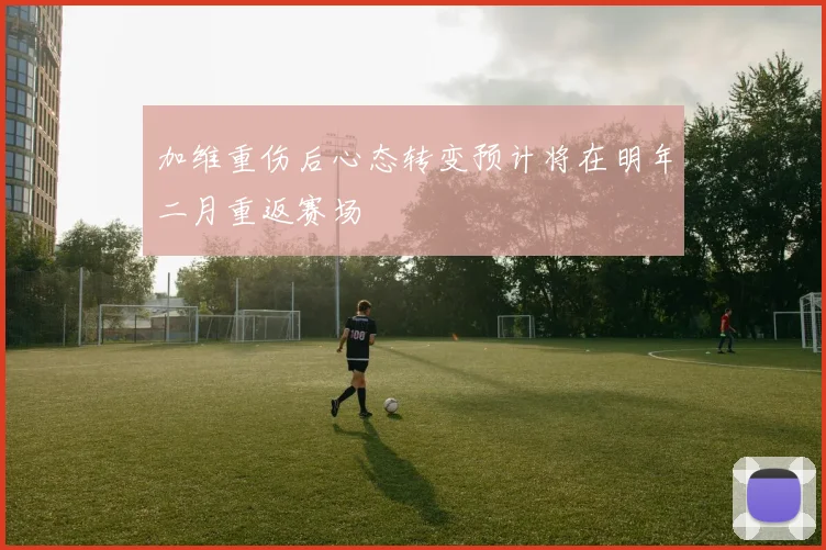 加维重伤后心态转变预计将在明年二月重返赛场