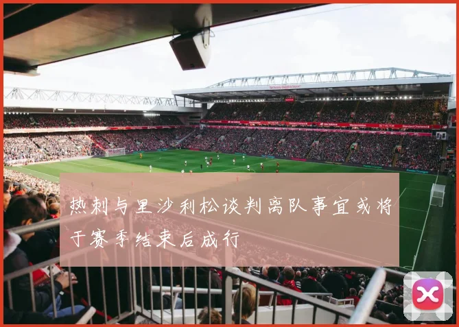 热刺与里沙利松谈判离队事宜或将于赛季结束后成行