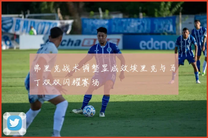 弗里克战术调整显成效埃里克与马丁双双闪耀赛场