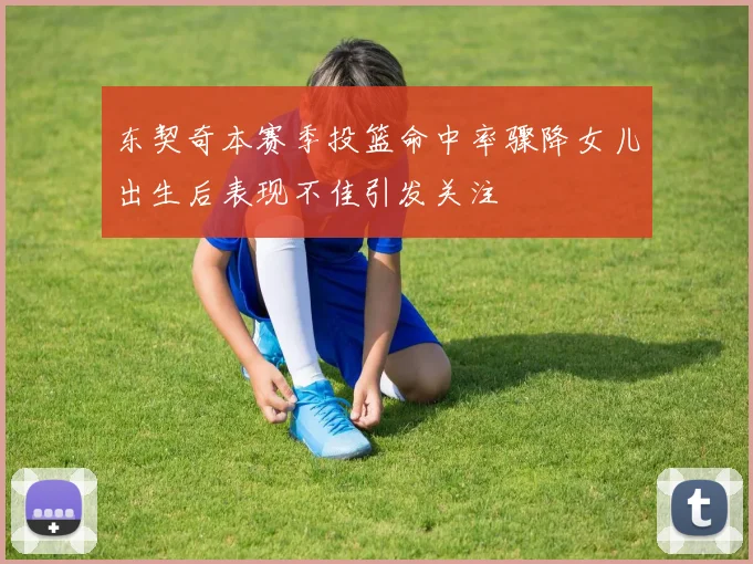 东契奇本赛季投篮命中率骤降女儿出生后表现不佳引发关注