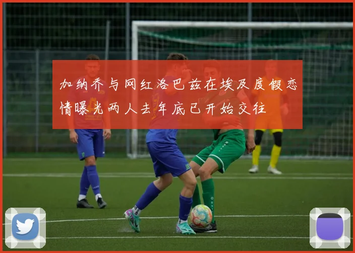 加纳乔与网红洛巴兹在埃及度假恋情曝光两人去年底已开始交往