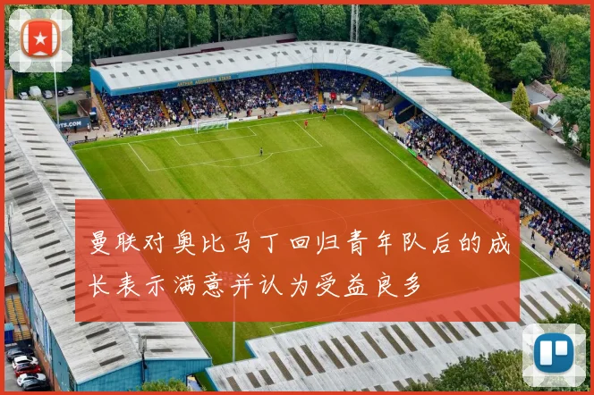 曼联对奥比马丁回归青年队后的成长表示满意并认为受益良多