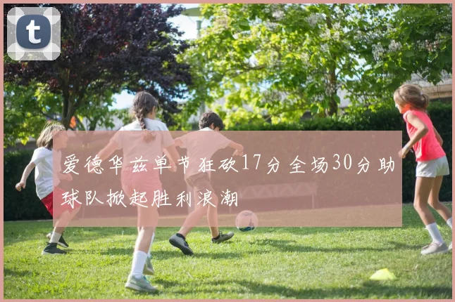 爱德华兹单节狂砍17分全场30分助球队掀起胜利浪潮