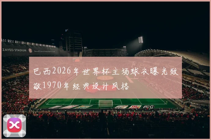 巴西2026年世界杯主场球衣曝光致敬1970年经典设计风格