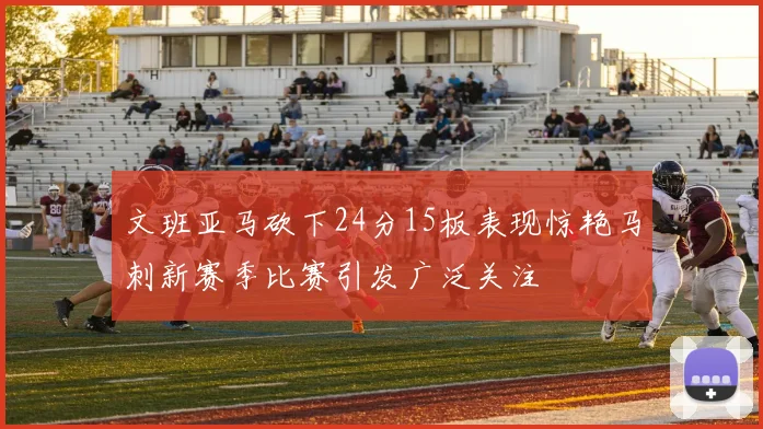 文班亚马砍下24分15板表现惊艳马刺新赛季比赛引发广泛关注