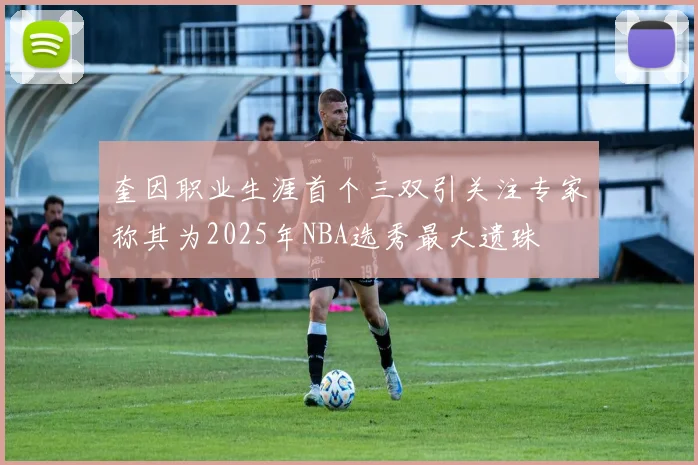 奎因职业生涯首个三双引关注专家称其为2025年NBA选秀最大遗珠