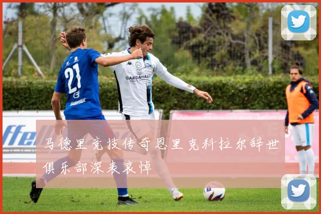 马德里竞技传奇恩里克科拉尔辞世俱乐部深表哀悼