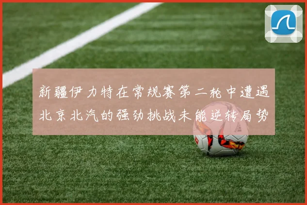新疆伊力特在常规赛第二轮中遭遇北京北汽的强劲挑战未能逆转局势