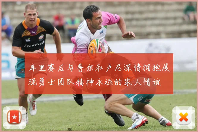 库里赛后与普尔和卢尼深情拥抱展现勇士团队精神永远的家人情谊