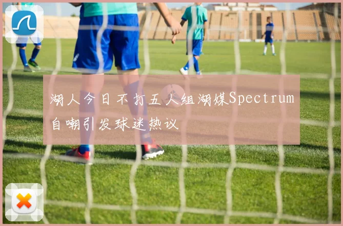湖人今日不打五人组湖媒Spectrum自嘲引发球迷热议