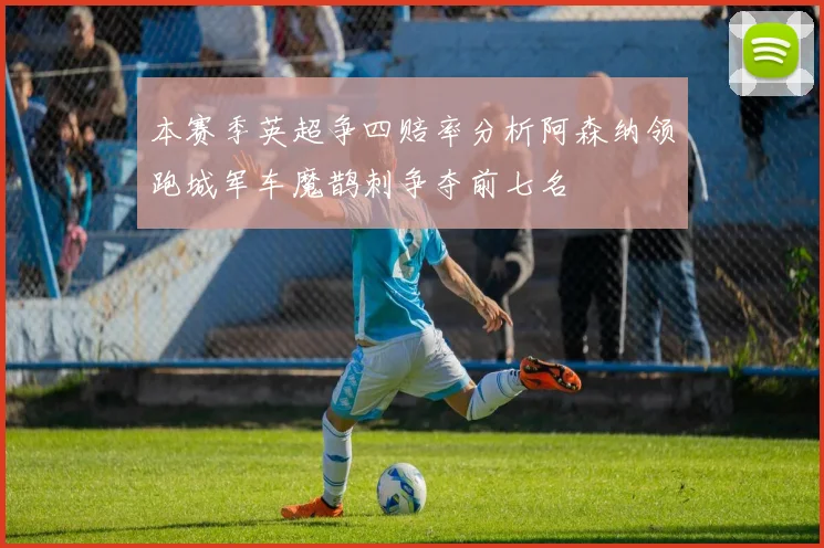 本赛季英超争四赔率分析阿森纳领跑城军车魔鹊刺争夺前七名