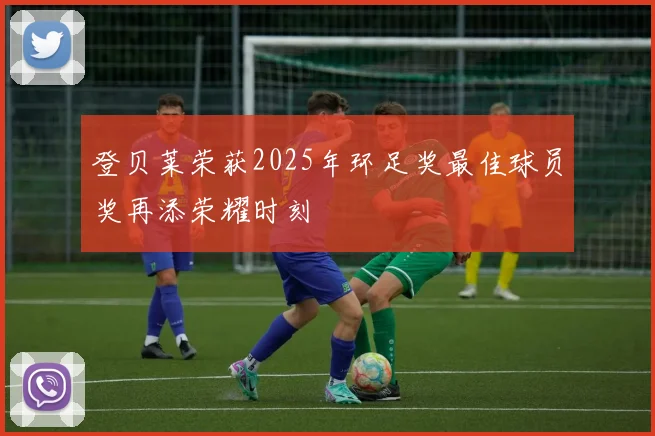登贝莱荣获2025年环足奖最佳球员奖再添荣耀时刻