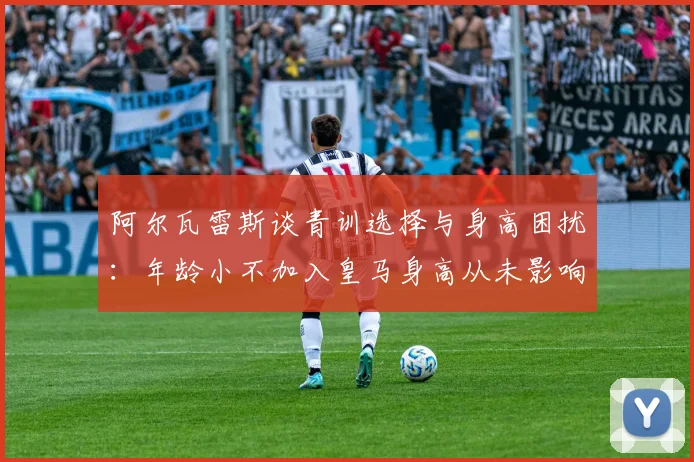 阿尔瓦雷斯谈青训选择与身高困扰：年龄小不加入皇马身高从未影响我