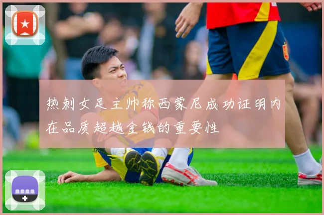 热刺女足主帅称西蒙尼成功证明内在品质超越金钱的重要性