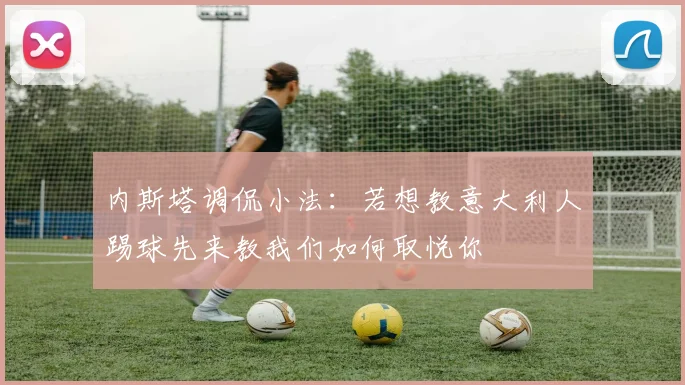 内斯塔调侃小法：若想教意大利人踢球先来教我们如何取悦你