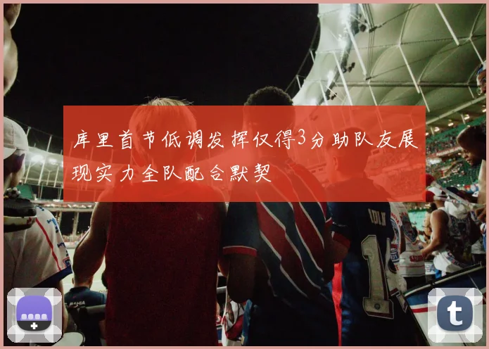 库里首节低调发挥仅得3分助队友展现实力全队配合默契