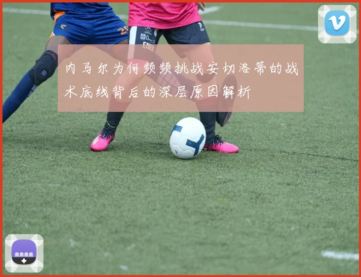 内马尔为何频频挑战安切洛蒂的战术底线背后的深层原因解析